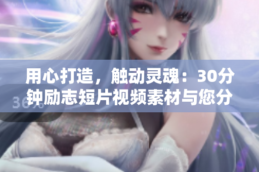 用心打造，触动灵魂：30分钟励志短片视频素材与您分享