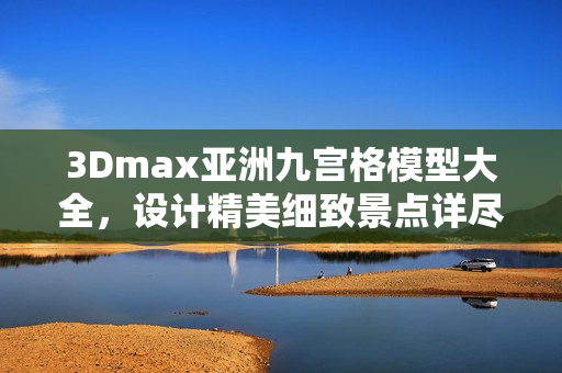 3Dmax亚洲九宫格模型大全，设计精美细致景点详尽