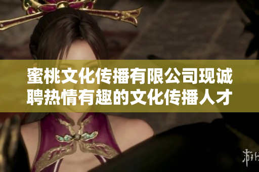 蜜桃文化传播有限公司现诚聘热情有趣的文化传播人才