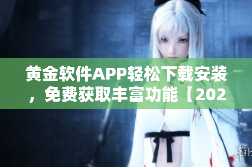黄金软件APP轻松下载安装，免费获取丰富功能【2022最新版】