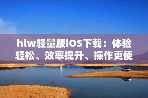 hlw轻量版iOS下载：体验轻松、效率提升、操作更便捷