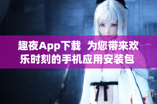趣夜App下载  为您带来欢乐时刻的手机应用安装包 