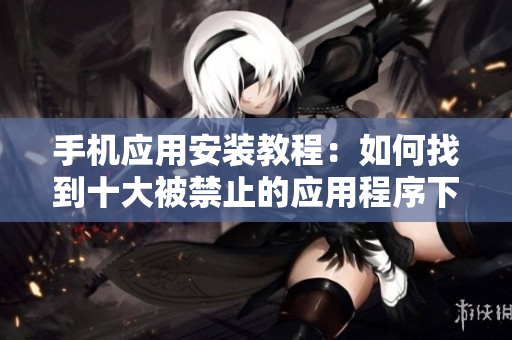 手机应用安装教程：如何找到十大被禁止的应用程序下载入口