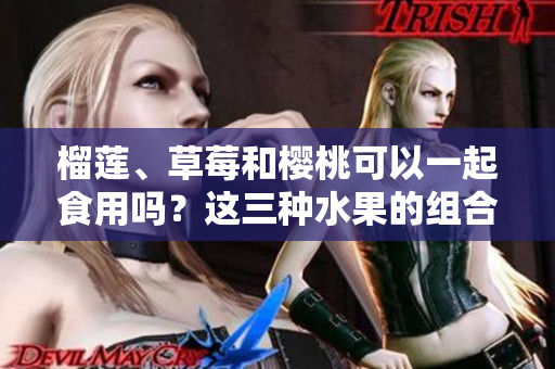 榴莲、草莓和樱桃可以一起食用吗？这三种水果的组合是否安全和健康？