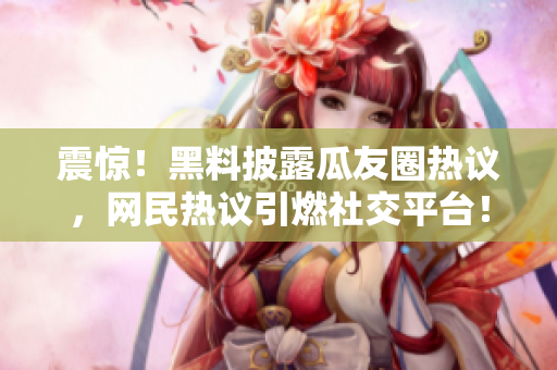 震惊！黑料披露瓜友圈热议，网民热议引燃社交平台！