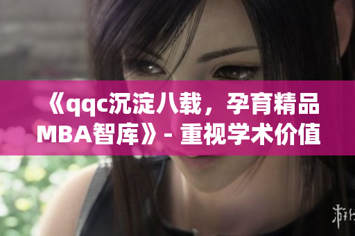 《qqc沉淀八载，孕育精品MBA智库》- 重视学术价值，提炼商业智慧