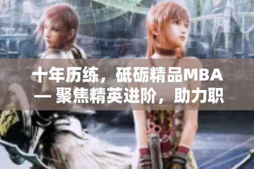 十年历练，砥砺精品MBA ― 聚焦精英进阶，助力职场飞跃