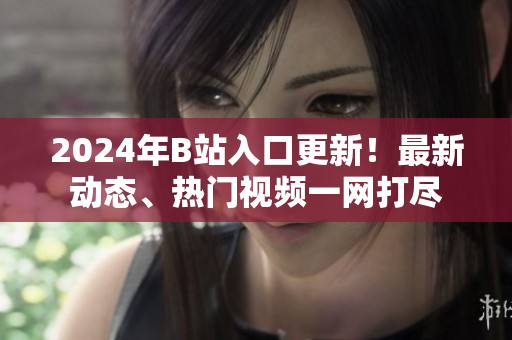2024年B站入口更新！最新动态、热门视频一网打尽