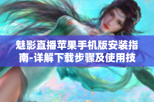 魅影直播苹果手机版安装指南-详解下载步骤及使用技巧