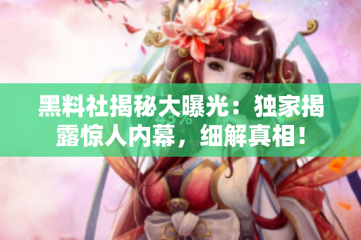黑料社揭秘大曝光：独家揭露惊人内幕，细解真相！