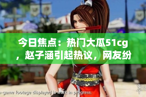 今日焦点：热门大瓜51cg，赵子涵引起热议，网友纷纷围观！