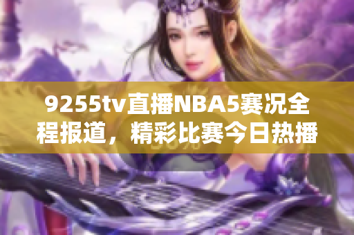 9255tv直播NBA5赛况全程报道，精彩比赛今日热播