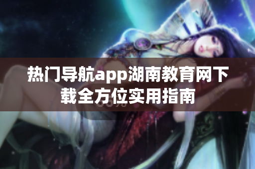热门导航app湖南教育网下载全方位实用指南