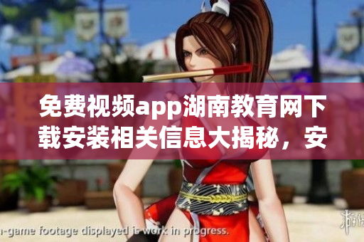 免费视频app湖南教育网下载安装相关信息大揭秘，安全便捷使用指南