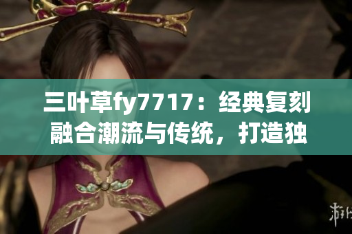 三叶草fy7717：经典复刻 融合潮流与传统，打造独特风格