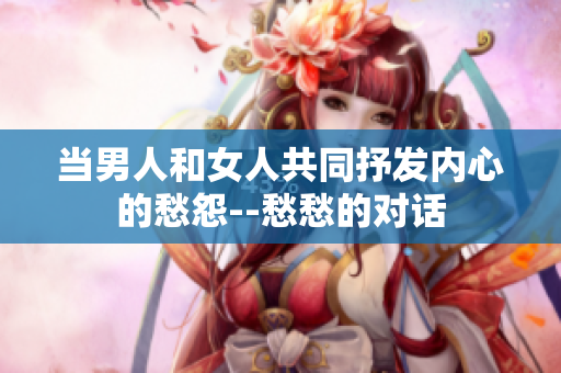 当男人和女人共同抒发内心的愁怨--愁愁的对话
