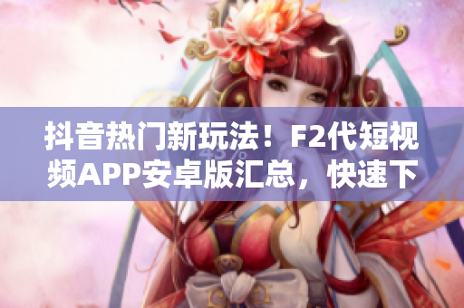 抖音热门新玩法！F2代短视频APP安卓版汇总，快速下载安装步骤大揭秘