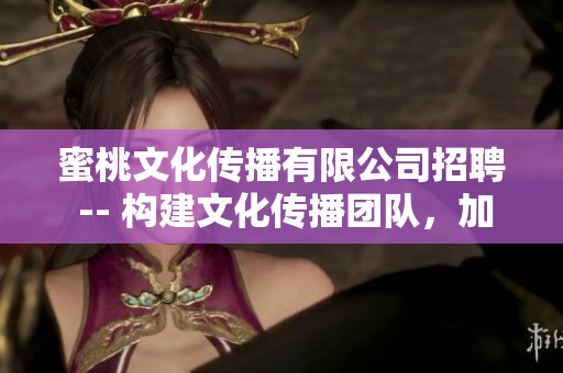 蜜桃文化传播有限公司招聘 -- 构建文化传播团队，加入我们开启创新之旅