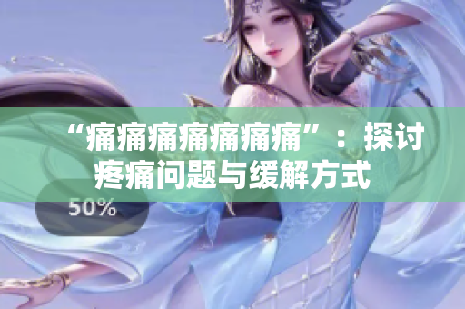 “痛痛痛痛痛痛痛”：探讨疼痛问题与缓解方式