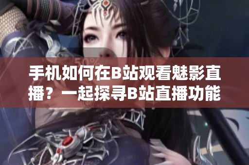 手机如何在B站观看魅影直播？一起探寻B站直播功能，让你轻松欣赏魅影直播！