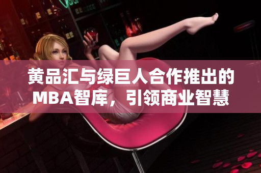 黄品汇与绿巨人合作推出的MBA智库，引领商业智慧新风向