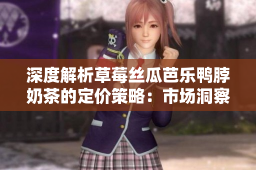 深度解析草莓丝瓜芭乐鸭脖奶茶的定价策略：市场洞察与竞争分析