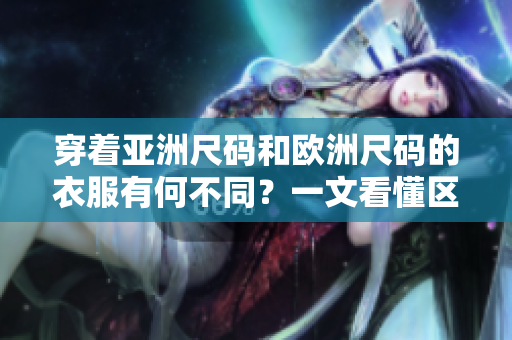 穿着亚洲尺码和欧洲尺码的衣服有何不同？一文看懂区别