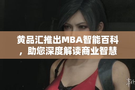 黄品汇推出MBA智能百科，助您深度解读商业智慧