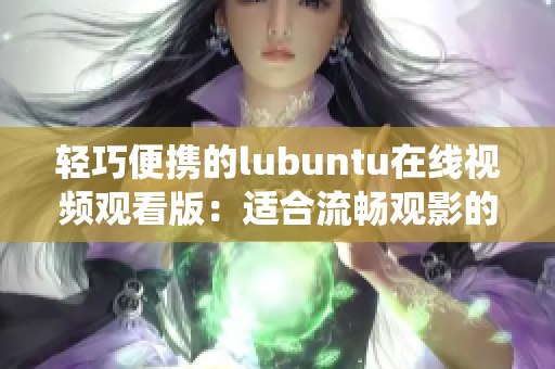 轻巧便携的lubuntu在线视频观看版：适合流畅观影的Linux操作系统