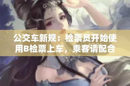 公交车新规：检票员开始使用B检票上车，乘客请配合进行有效乘车