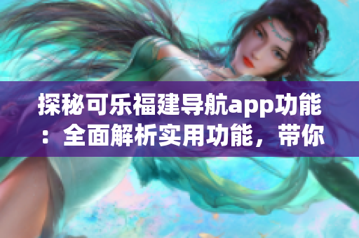 探秘可乐福建导航app功能：全面解析实用功能，带你畅游福建美景