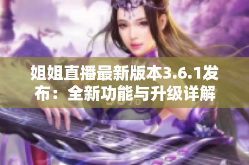 姐姐直播最新版本3.6.1发布：全新功能与升级详解