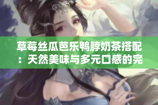 草莓丝瓜芭乐鸭脖奶茶搭配：天然美味与多元口感的完美融合