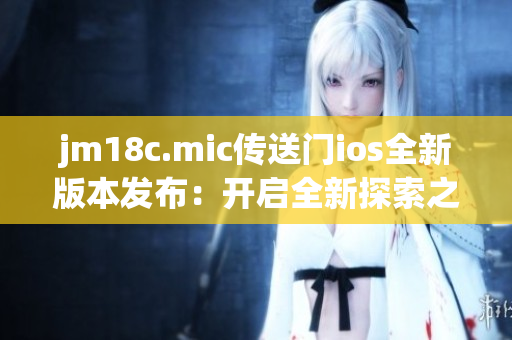 jm18c.mic传送门ios全新版本发布：开启全新探索之旅
