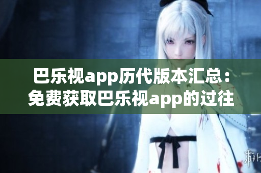 巴乐视app历代版本汇总：免费获取巴乐视app的过往版本！