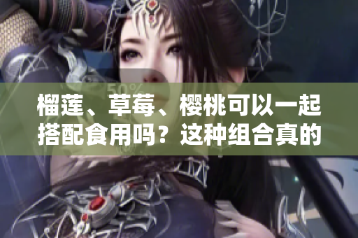 榴莲、草莓、樱桃可以一起搭配食用吗？这种组合真的吃得来吗？