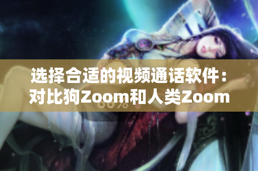 选择合适的视频通话软件：对比狗Zoom和人类Zoom的优缺点