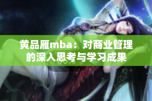 黄品雁mba：对商业管理的深入思考与学习成果