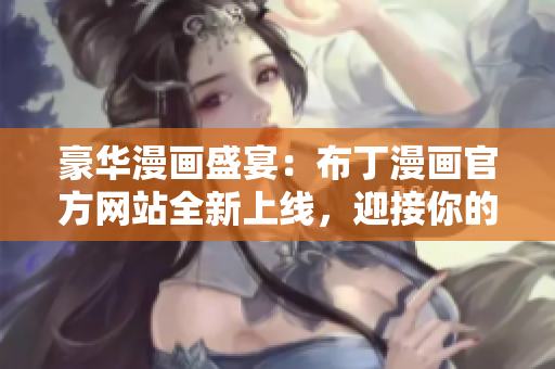 豪华漫画盛宴：布丁漫画官方网站全新上线，迎接你的到来