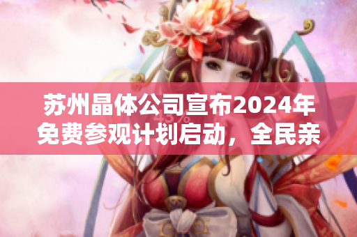 苏州晶体公司宣布2024年免费参观计划启动，全民亲历晶莹科技创新盛典