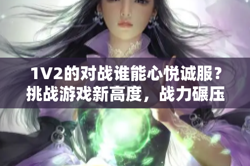 1V2的对战谁能心悦诚服？挑战游戏新高度，战力碾压对手