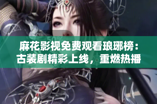 麻花影视免费观看琅琊榜：古装剧精彩上线，重燃热播热情