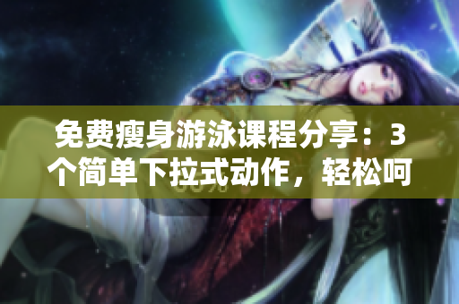 免费瘦身游泳课程分享：3个简单下拉式动作，轻松呵护完美身材