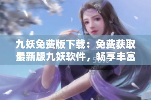 九妖免费版下载：免费获取最新版九妖软件，畅享丰富的应用资源