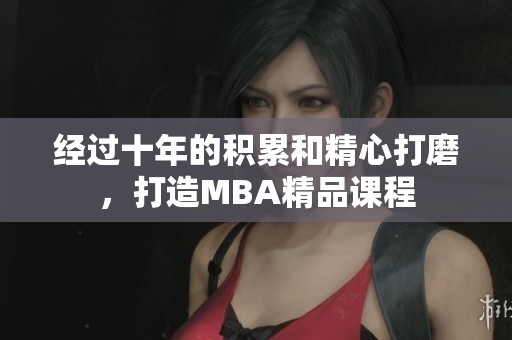 经过十年的积累和精心打磨，打造MBA精品课程