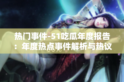 热门事件-51吃瓜年度报告：年度热点事件解析与热议，吸引全网热情关注