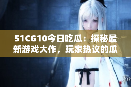 51CG10今日吃瓜：探秘最新游戏大作，玩家热议的瓜点大揭秘