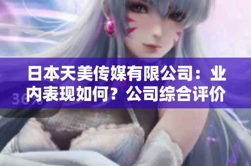 日本天美传媒有限公司：业内表现如何？公司综合评价及发展前景展望