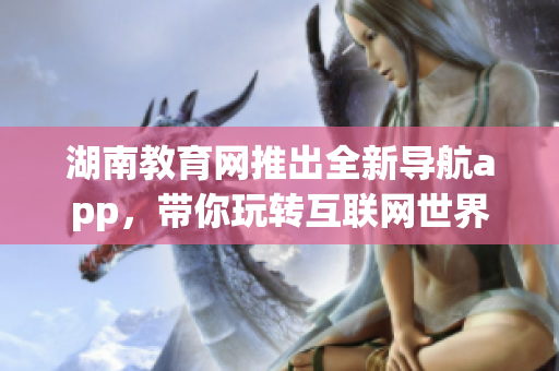 湖南教育网推出全新导航app，带你玩转互联网世界