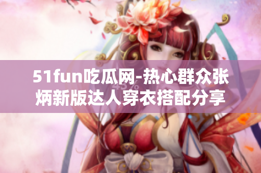 51fun吃瓜网-热心群众张炳新版达人穿衣搭配分享